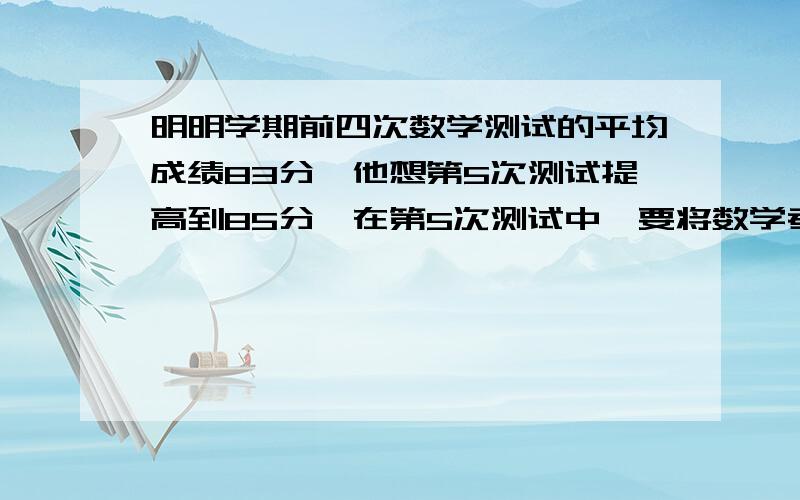 明明学期前四次数学测试的平均成绩83分,他想第5次测试提高到85分,在第5次测试中,要将数学考到多少