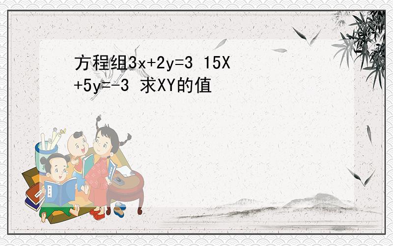 方程组3x+2y=3 15X+5y=-3 求XY的值