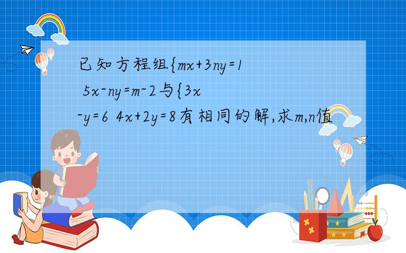 已知方程组{mx+3ny=1 5x-ny=m-2与{3x-y=6 4x+2y=8有相同的解,求m,n值