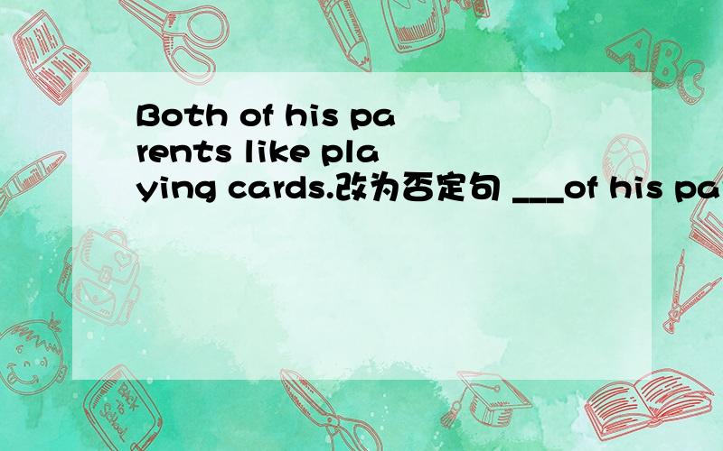 Both of his parents like playing cards.改为否定句 ___of his parents ___playing cards.