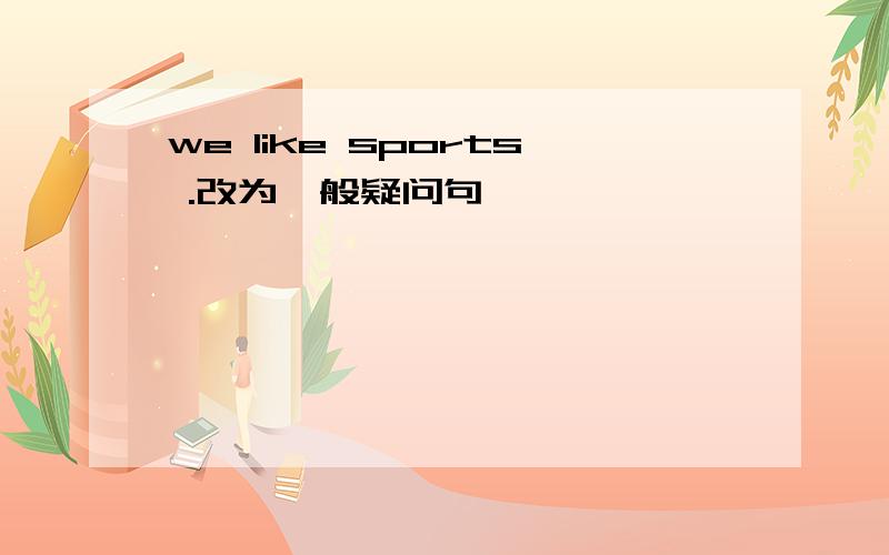 we like sports .改为一般疑问句