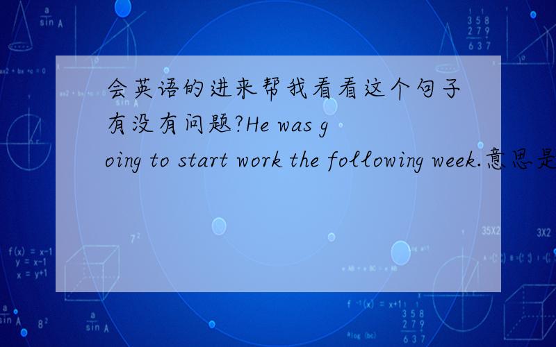 会英语的进来帮我看看这个句子有没有问题?He was going to start work the following week.意思是：他下个星期开始工作我的疑问是：start后面不是要加动词ING吗?