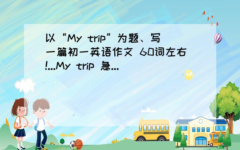 以“My trip”为题、写一篇初一英语作文 60词左右!...My trip 急...