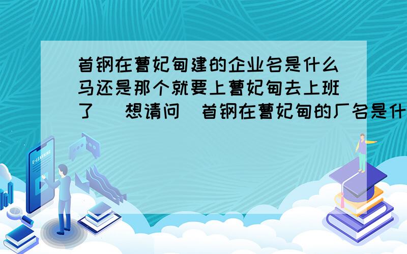 首钢在曹妃甸建的企业名是什么马还是那个就要上曹妃甸去上班了   想请问  首钢在曹妃甸的厂名是什么 好像是搞传输这一类的   我是到那里去做维修工的 好做吗?   还有住宿条件怎么样?