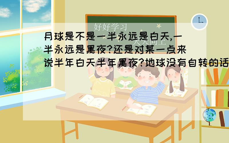 月球是不是一半永远是白天,一半永远是黑夜?还是对某一点来说半年白天半年黑夜?地球没有自转的话是不是就和月球一样了?我以前也问过这个问题,但大家各执一词,我不知道该听谁的,请回答