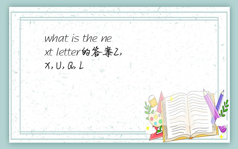 what is the next letter的答案Z,X,U,Q,L