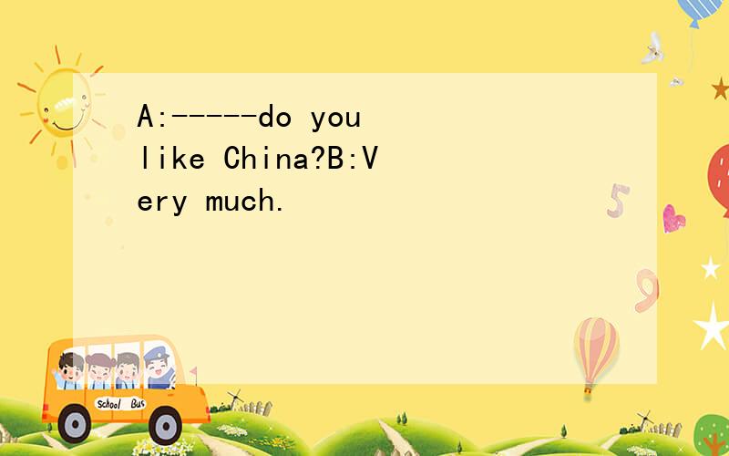 A:-----do you like China?B:Very much.