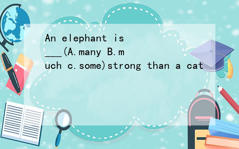 An elephant is___(A.many B.much c.some)strong than a cat