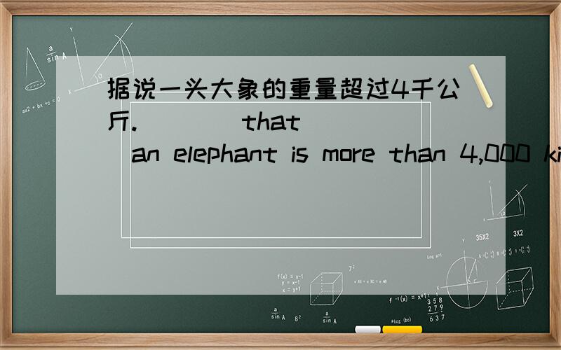 据说一头大象的重量超过4千公斤.____that ____an elephant is more than 4,000 kilogrammes