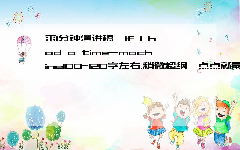 求1分钟演讲稿,if i had a time-machine100~120字左右.稍微超纲一点点就最好了,