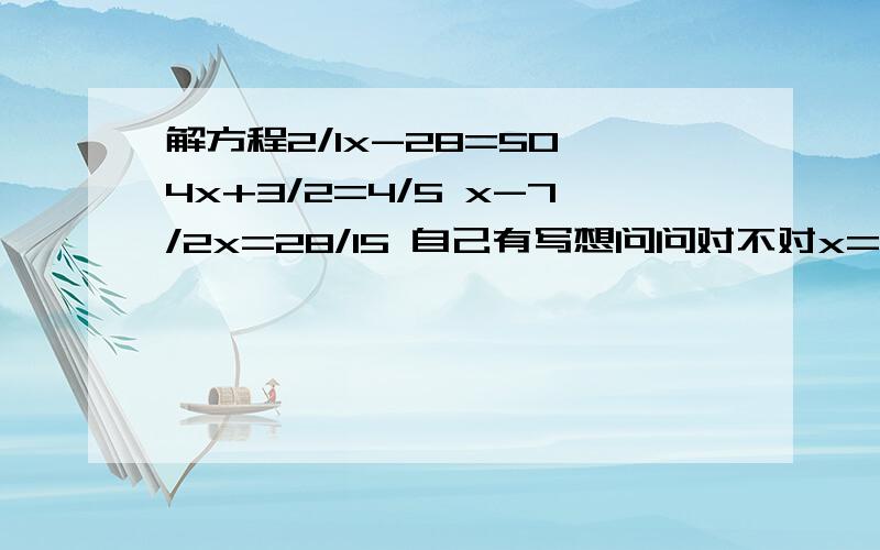 解方程2/1x-28=50 4x+3/2=4/5 x-7/2x=28/15 自己有写想问问对不对x=39x=3/7x=4/3