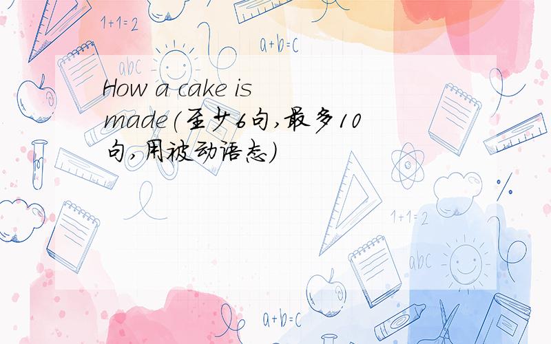 How a cake is made(至少6句,最多10句,用被动语态)