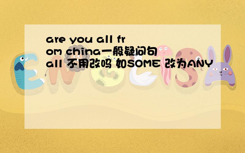 are you all from china一般疑问句 all 不用改吗 如SOME 改为ANY