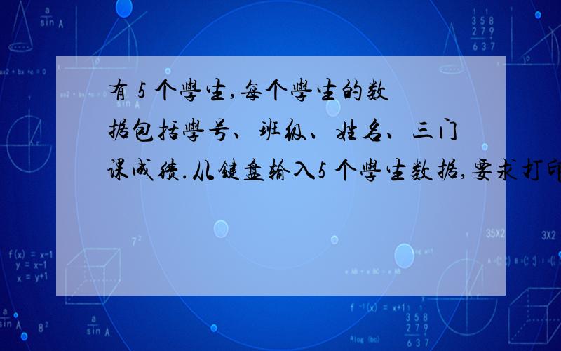 有 5 个学生,每个学生的数据包括学号、班级、姓名、三门课成绩.从键盘输入5 个学生数据,要求打印出每个要求：1、定义学生结构体.2、用一个函数实现5 个学生数据的输入,用另一个函数负