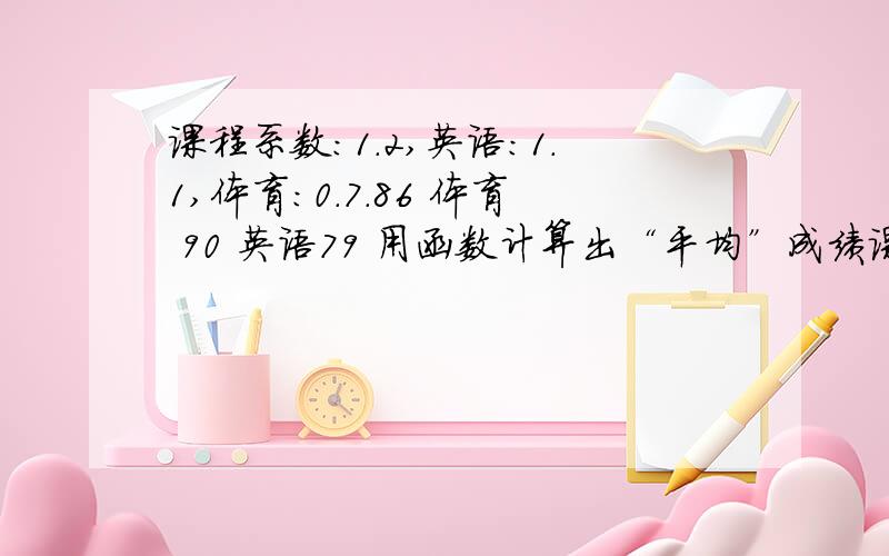 课程系数：1.2,英语：1.1,体育：0.7.86 体育 90 英语79 用函数计算出“平均”成绩课程系数具体怎么用?用在函数里吗?