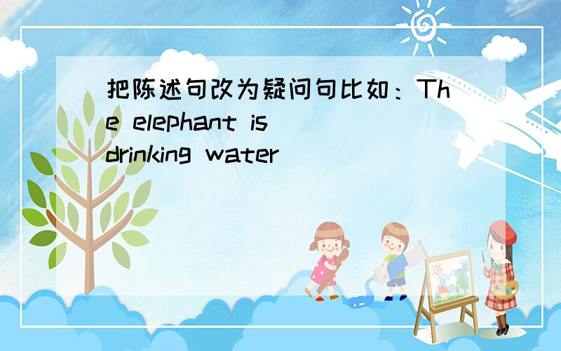 把陈述句改为疑问句比如：The elephant is drinking water