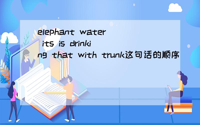 elephant water its is drinking that with trunk这句话的顺序