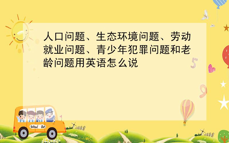 人口问题、生态环境问题、劳动就业问题、青少年犯罪问题和老龄问题用英语怎么说