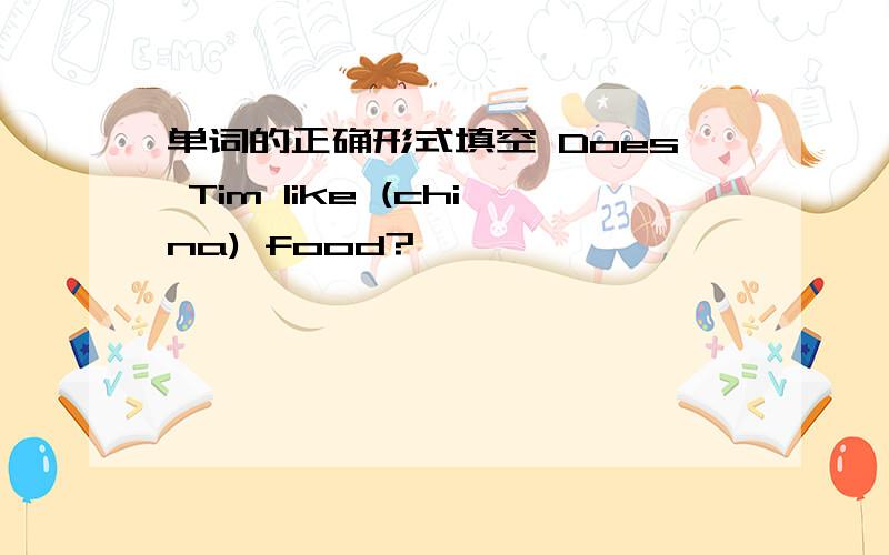 单词的正确形式填空 Does Tim like (china) food?