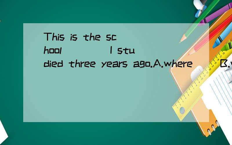 This is the school ____I studied three years ago.A.where     B.when     C.that     D.which求解析