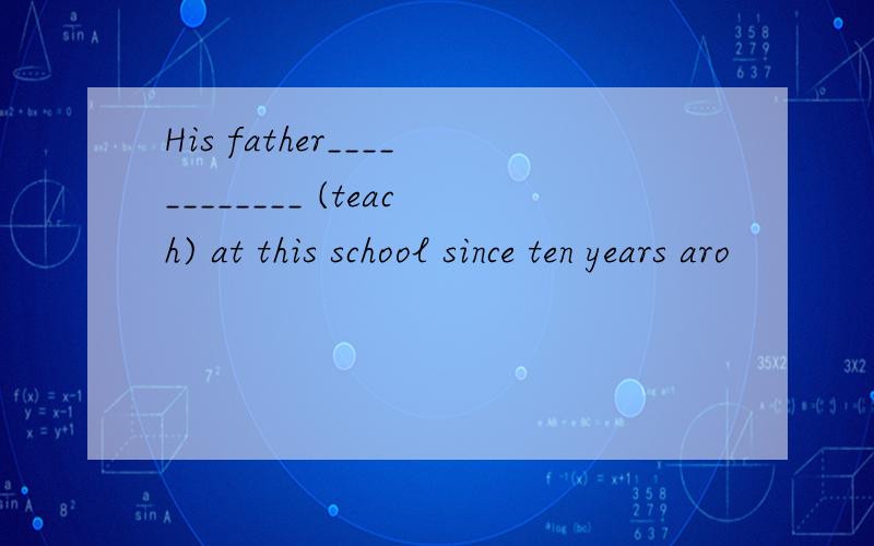 His father____________ (teach) at this school since ten years aro