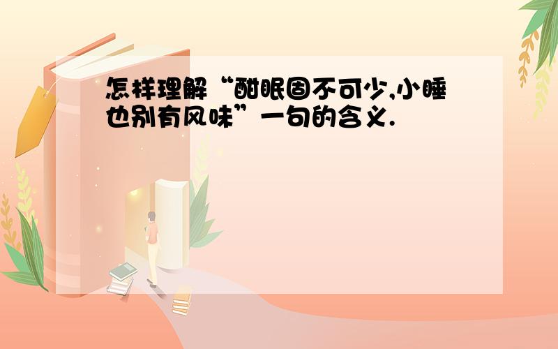 怎样理解“酣眠固不可少,小睡也别有风味”一句的含义.