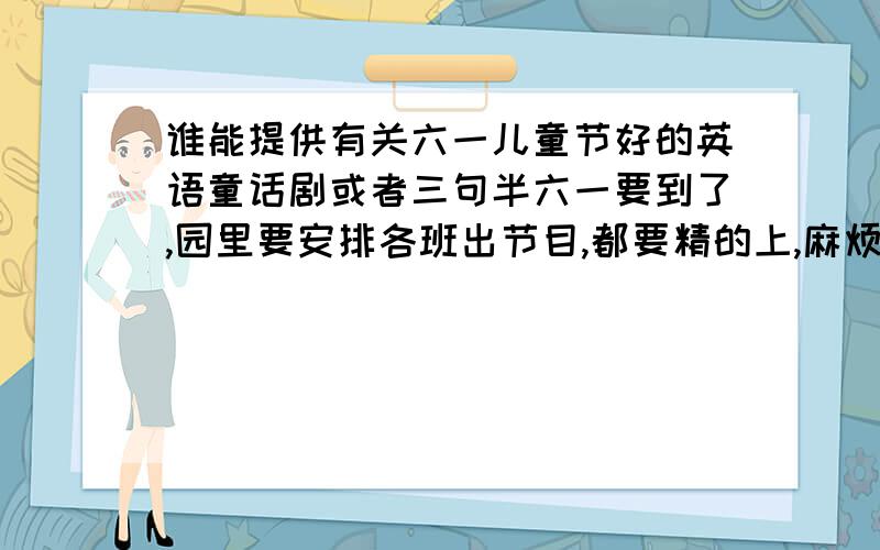 谁能提供有关六一儿童节好的英语童话剧或者三句半六一要到了,园里要安排各班出节目,都要精的上,麻烦那位高人给点东西!