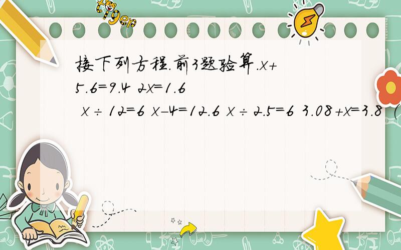 接下列方程.前3题验算.x+5.6=9.4 2x=1.6 x÷12=6 x-4=12.6 x÷2.5=6 3.08+x=3.8 (x不是乘号)