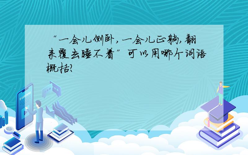 “一会儿侧卧,一会儿正躺,翻来覆去睡不着”可以用哪个词语概括?