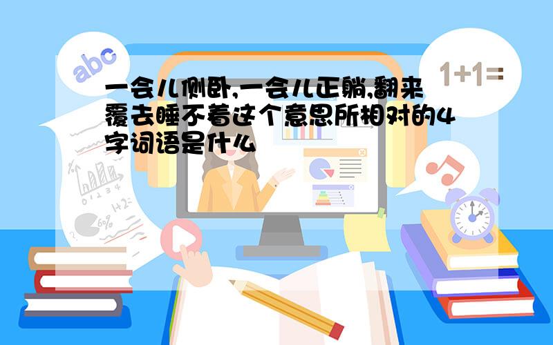 一会儿侧卧,一会儿正躺,翻来覆去睡不着这个意思所相对的4字词语是什么