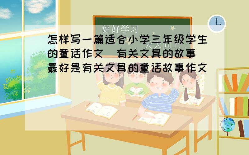 怎样写一篇适合小学三年级学生的童话作文（有关文具的故事）最好是有关文具的童话故事作文