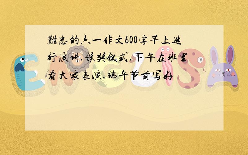 难忘的六一作文600字早上进行演讲,颁奖仪式,下午在班里看大家表演,端午节前写好