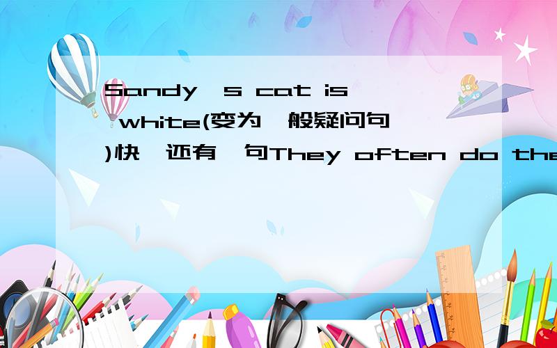 Sandy's cat is white(变为一般疑问句)快,还有一句They often do their homework at school.(一般疑问句）