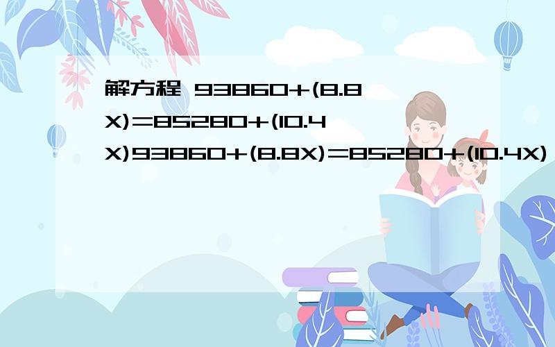 解方程 93860+(8.8X)=85280+(10.4X)93860+(8.8X)=85280+(10.4X)     求X等于多少?  希望可以把解方程步骤列出来