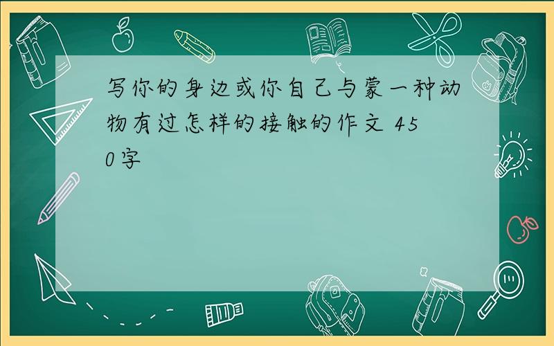 写你的身边或你自己与蒙一种动物有过怎样的接触的作文 450字