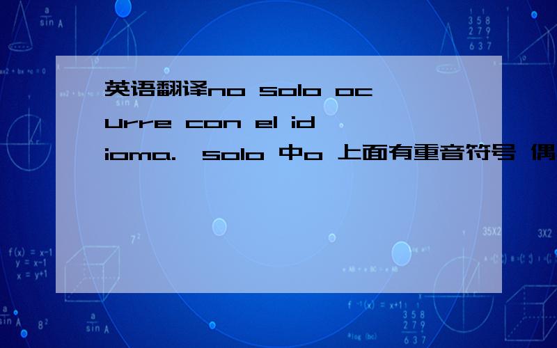 英语翻译no solo ocurre con el idioma.,solo 中o 上面有重音符号 偶打不出来