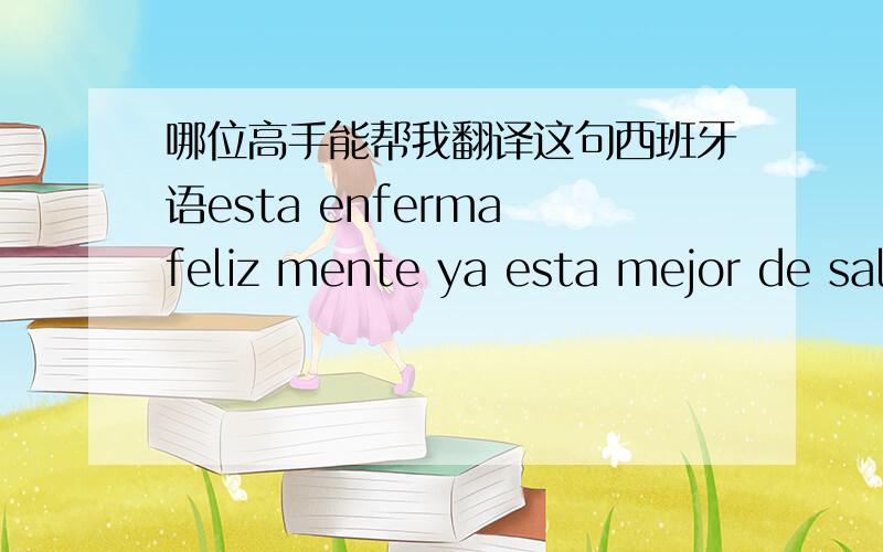 哪位高手能帮我翻译这句西班牙语esta enferma feliz mente ya esta mejor de salud.