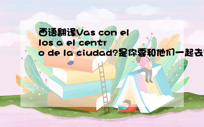 西语翻译Vas con ellos a el centro de la ciudad?是你要和他们一起去市中心?还是,,你和他们在市中心?