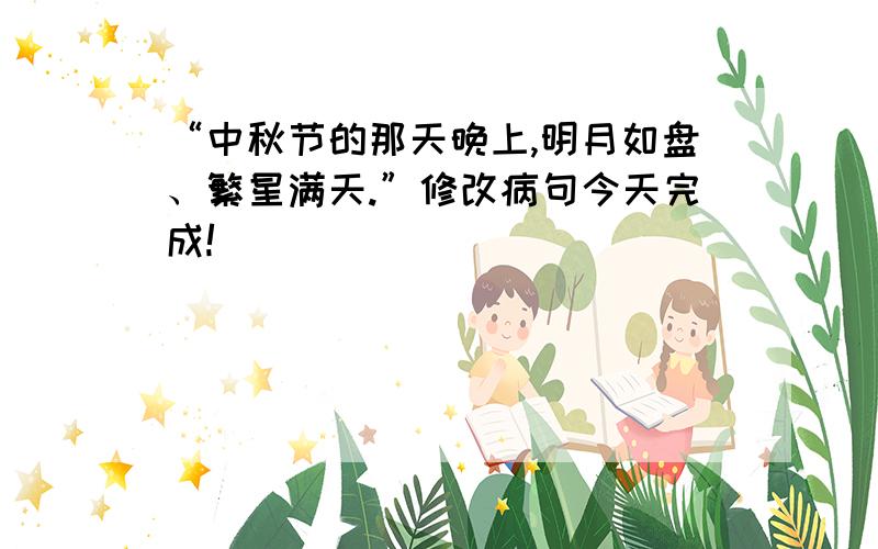 “中秋节的那天晚上,明月如盘、繁星满天.”修改病句今天完成!