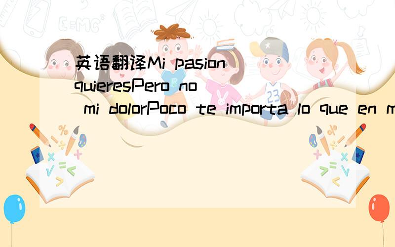 英语翻译Mi pasion quieresPero no mi dolorPoco te importa lo que en mi mente estaCrees que yo no se loQue tratas de esconderQue tan ciego tu seras para no ver la verdad