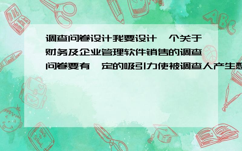 调查问卷设计我要设计一个关于财务及企业管理软件销售的调查问卷要有一定的吸引力使被调查人产生想了解甚至想购买这套软件的欲望!