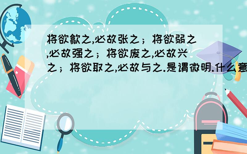 将欲歙之,必故张之；将欲弱之,必故强之；将欲废之,必故兴之；将欲取之,必故与之.是谓微明.什么意思?