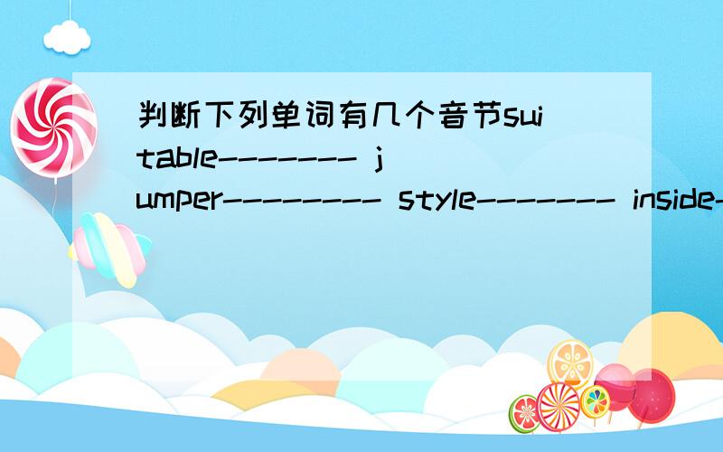 判断下列单词有几个音节suitable------- jumper-------- style------- inside-------- raise-------- afterwards---- collect--------- colourful---- trainer------ donate------