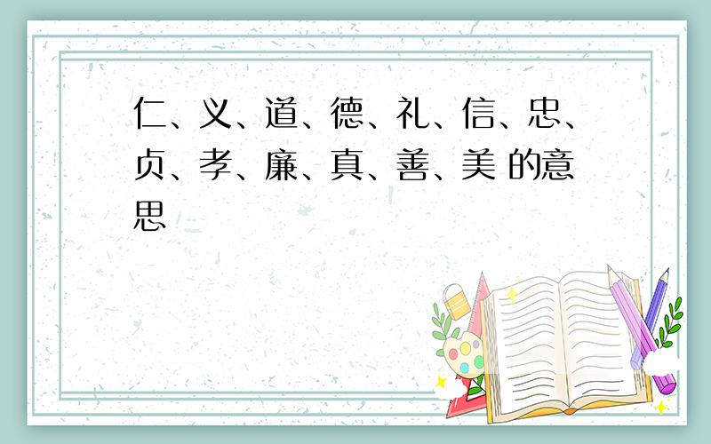 仁、义、道、德、礼、信、忠、贞、孝、廉、真、善、美 的意思