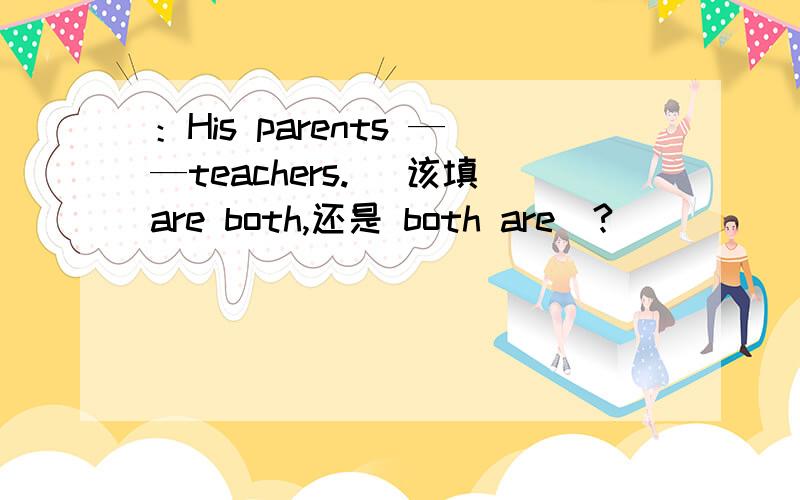 ：His parents ——teachers.（ 该填are both,还是 both are）?