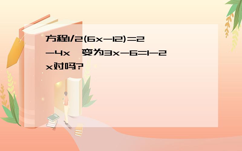 方程1/2(6x-12)=2-4x,变为3x-6=1-2x对吗?