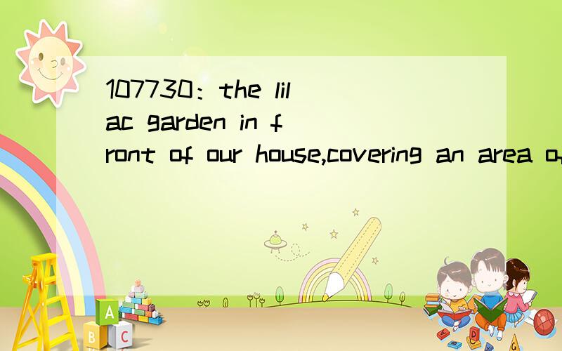 107730：the lilac garden in front of our house,covering an area of 10 square meters,was finally completed in the end of last year all by myself from the design to the varieties.想知本句翻译及语言点：1.the lilac garden in front of our hous