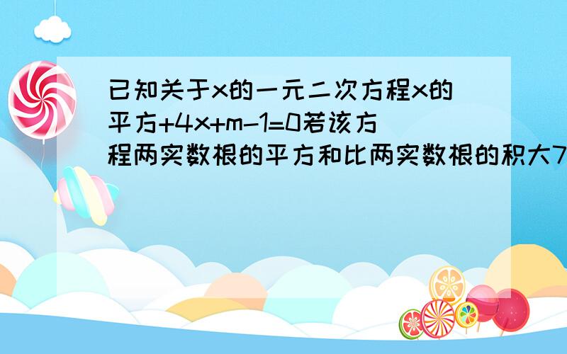 已知关于x的一元二次方程x的平方+4x+m-1=0若该方程两实数根的平方和比两实数根的积大7 求m要有具体过程