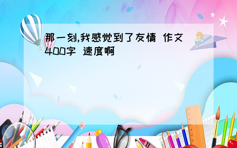 那一刻,我感觉到了友情 作文400字 速度啊