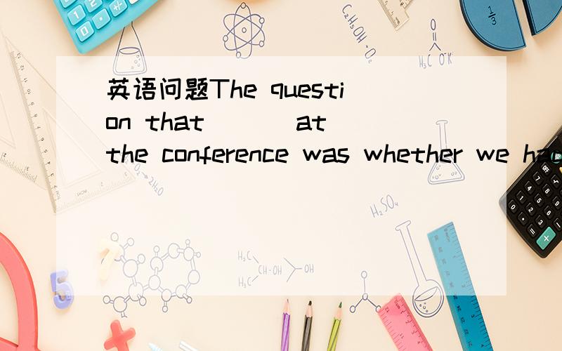 英语问题The question that___ at the conference was whether we had enough money for our research.The question that___ at the conference was whether we had enough money for our research.A.came up B.was came up C.was came up with D.came up with.这